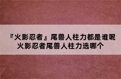 『火影忍者』尾兽人柱力都是谁呢 火影忍者尾兽人柱力选哪个